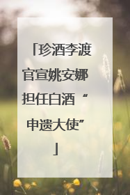 珍酒李渡官宣姚安娜担任白酒“申遗大使”