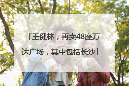 王健林，再卖48座万达广场，其中包括长沙