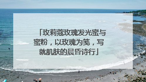 玫莉蔻玫瑰发光蜜与蜜粉，以玫瑰为笺，写就肌肤的晨昏诗行