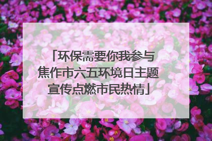 环保需要你我参与 焦作市六五环境日主题宣传点燃市民热情