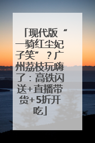 现代版“一骑红尘妃子笑”？广州荔枝玩嗨了：高铁闪送+直播带货+5折开吃
