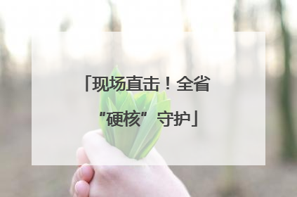 现场直击！全省“硬核”守护