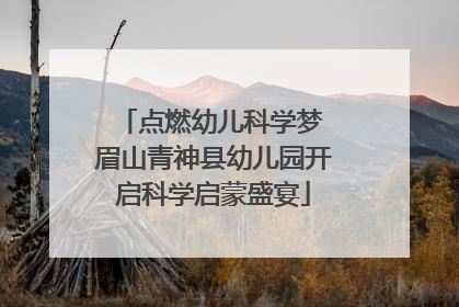 点燃幼儿科学梦 眉山青神县幼儿园开启科学启蒙盛宴