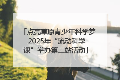 点亮草原青少年科学梦 2025年“流动科学课”举办第二站活动