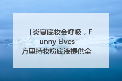 炎夏底妆会呼吸，Funny Elves方里持妆粉底液提供全肤质底妆新解法