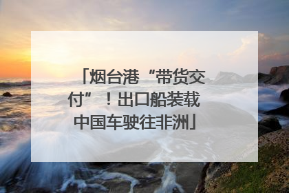 烟台港“带货交付”！出口船装载中国车驶往非洲