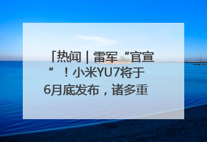 热闻｜雷军“官宣”！小米YU7将于6月底发布，诸多重磅新品一起发布！唯独价格“卖关子”