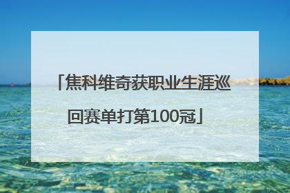 焦科维奇获职业生涯巡回赛单打第100冠