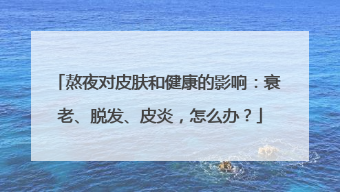 熬夜对皮肤和健康的影响：衰老、脱发、皮炎，怎么办？