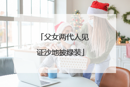 父女两代人见证沙地披绿装