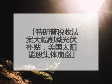 特朗普税收法案大幅削减光伏补贴，美国太阳能股集体崩盘