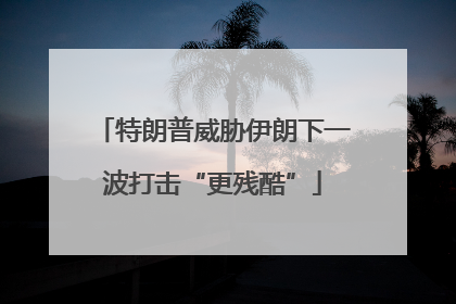 特朗普威胁伊朗下一波打击“更残酷”