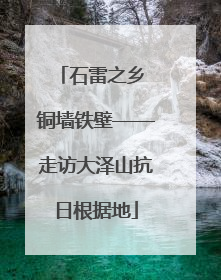 石雷之乡 铜墙铁壁——走访大泽山抗日根据地