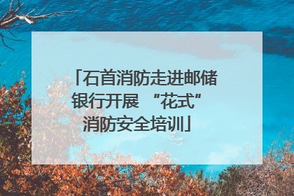 石首消防走进邮储银行开展 “花式”消防安全培训