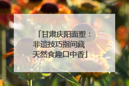 甘肃庆阳面塑：非遗技巧指间藏 天然食趣口中香