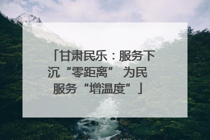 甘肃民乐：服务下沉“零距离” 为民服务“增温度”