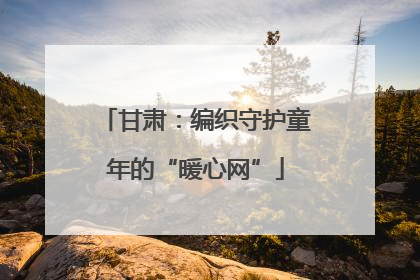 甘肃：编织守护童年的“暖心网”