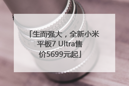生而强大，全新小米平板7 Ultra售价5699元起