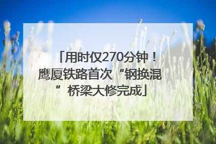 用时仅270分钟！鹰厦铁路首次“钢换混”桥梁大修完成