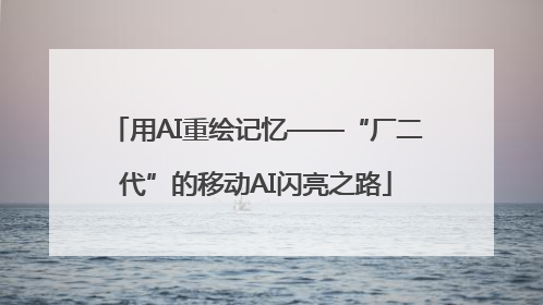 用AI重绘记忆——“厂二代”的移动AI闪亮之路