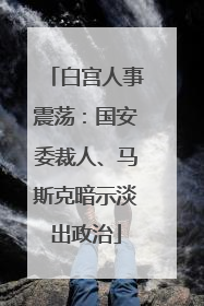 白宫人事震荡：国安委裁人、马斯克暗示淡出政治