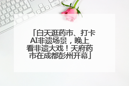 白天逛药市、打卡AI非遗场景，晚上看非遗大戏！天府药市在成都彭州开幕