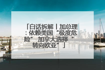 白话拆解丨加总理：依赖美国“极度危险” 加拿大选择“转向欧亚”