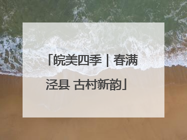 皖美四季｜春满泾县 古村新韵