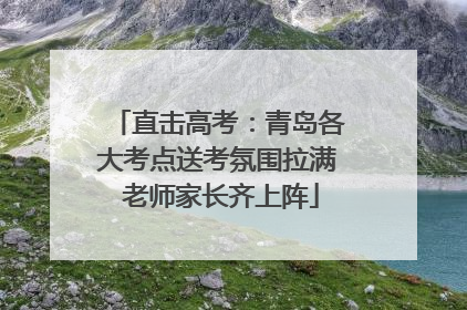 直击高考：青岛各大考点送考氛围拉满 老师家长齐上阵