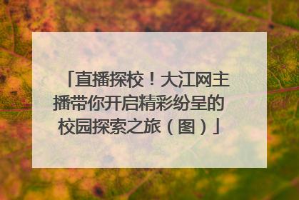 直播探校！大江网主播带你开启精彩纷呈的校园探索之旅（图）
