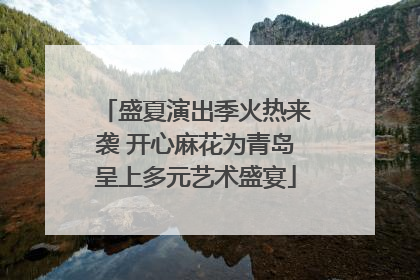 盛夏演出季火热来袭 开心麻花为青岛呈上多元艺术盛宴