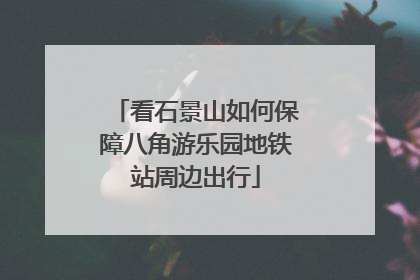 看石景山如何保障八角游乐园地铁站周边出行