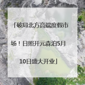 破局北方高端度假市场！日照开元森泊5月10日盛大开业