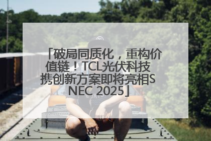 破局同质化，重构价值链！TCL光伏科技携创新方案即将亮相SNEC 2025