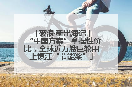 破浪·新出海记丨 “中国方案”拿捏性价比，全球近万艘巨轮用上镇江“节能桨”