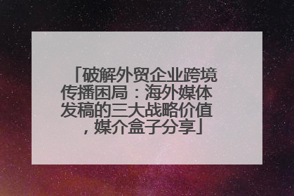 破解外贸企业跨境传播困局：海外媒体发稿的三大战略价值，媒介盒子分享