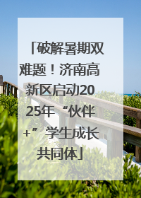 破解暑期双难题！济南高新区启动2025年“伙伴+”学生成长共同体