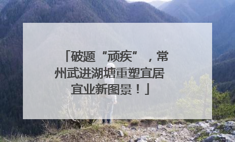 破题“顽疾”，常州武进湖塘重塑宜居宜业新图景！