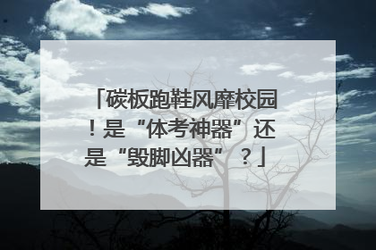 碳板跑鞋风靡校园！是“体考神器”还是“毁脚凶器”？