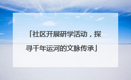 社区开展研学活动，探寻千年运河的文脉传承