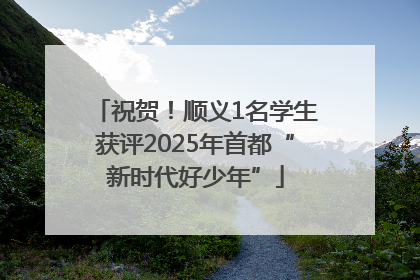 祝贺！顺义1名学生获评2025年首都“新时代好少年”