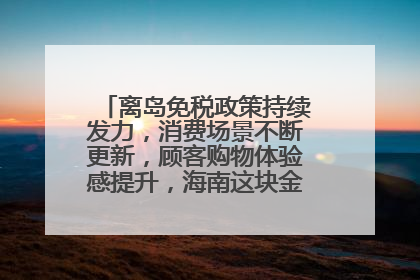 离岛免税政策持续发力，消费场景不断更新，顾客购物体验感提升，海南这块金字招牌够亮！
