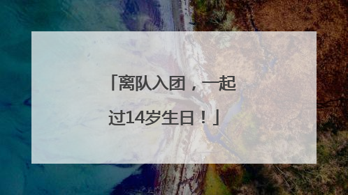 离队入团，一起过14岁生日！