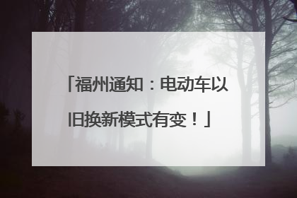 福州通知：电动车以旧换新模式有变！