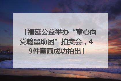 福延公益举办“童心向党翰墨助困”拍卖会，49件童画成功拍出