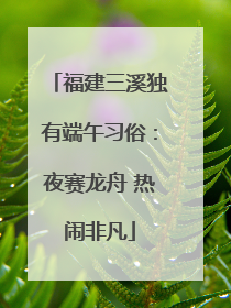 福建三溪独有端午习俗：夜赛龙舟 热闹非凡