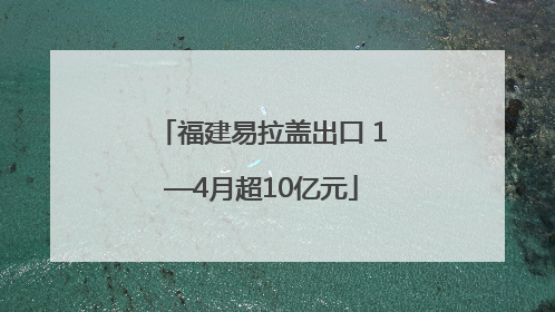 福建易拉盖出口 1—4月超10亿元