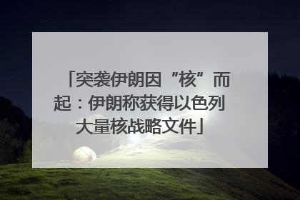突袭伊朗因“核”而起：伊朗称获得以色列大量核战略文件