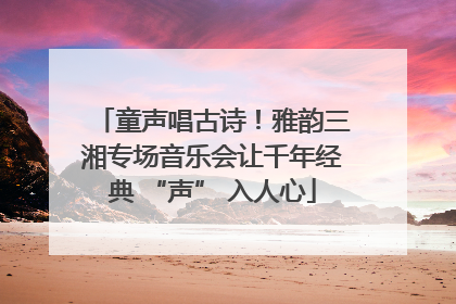 童声唱古诗！雅韵三湘专场音乐会让千年经典 “声” 入人心