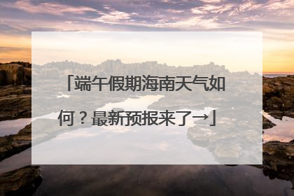 端午假期海南天气如何？最新预报来了→